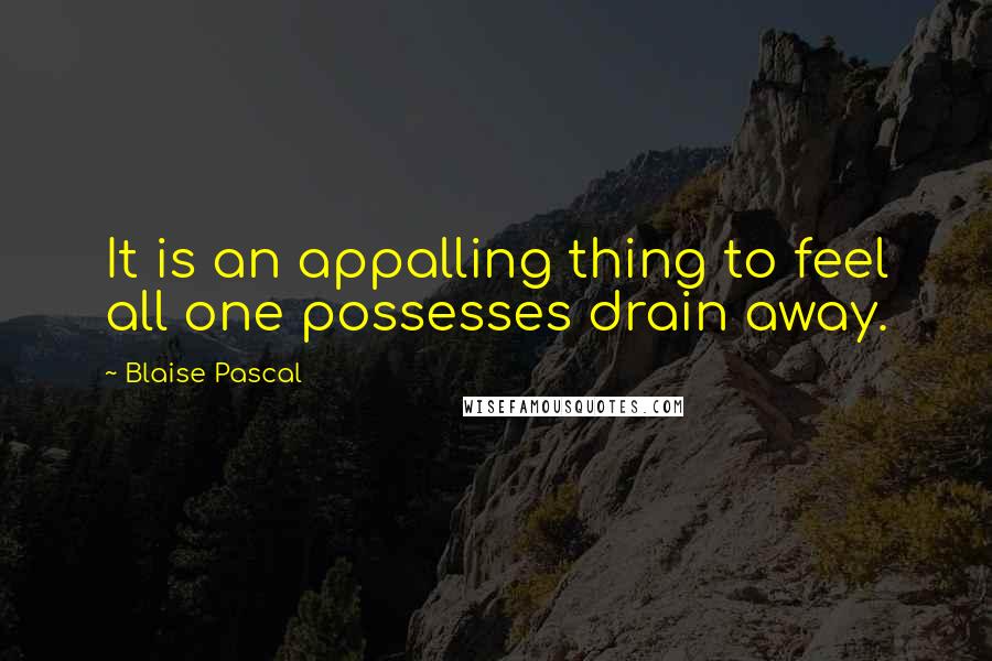 Blaise Pascal Quotes: It is an appalling thing to feel all one possesses drain away.