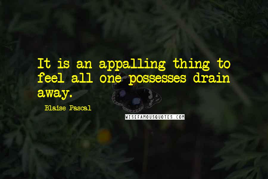 Blaise Pascal Quotes: It is an appalling thing to feel all one possesses drain away.