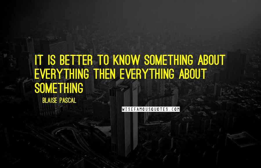 Blaise Pascal Quotes: It is better to know something about everything then everything about something