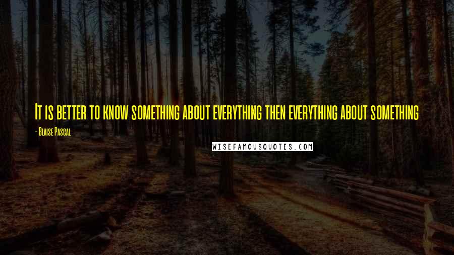 Blaise Pascal Quotes: It is better to know something about everything then everything about something