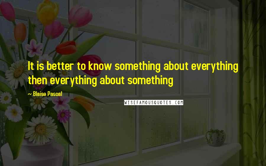 Blaise Pascal Quotes: It is better to know something about everything then everything about something
