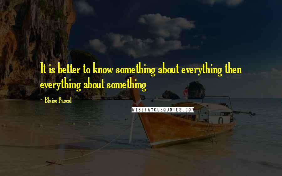 Blaise Pascal Quotes: It is better to know something about everything then everything about something