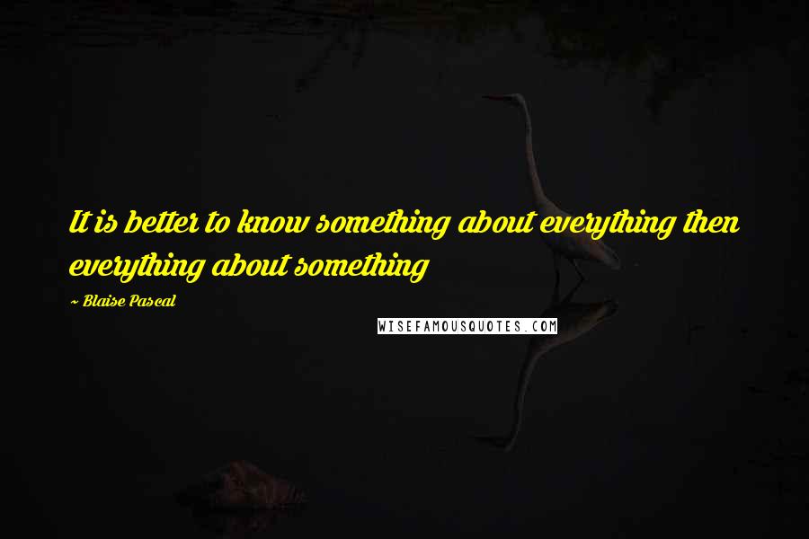 Blaise Pascal Quotes: It is better to know something about everything then everything about something