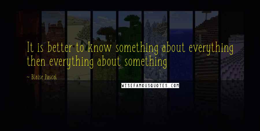 Blaise Pascal Quotes: It is better to know something about everything then everything about something