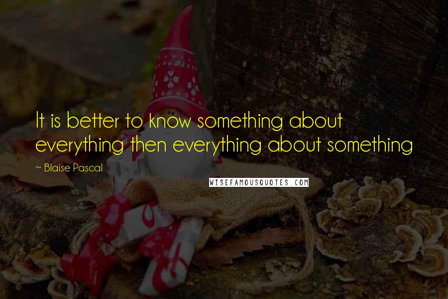 Blaise Pascal Quotes: It is better to know something about everything then everything about something