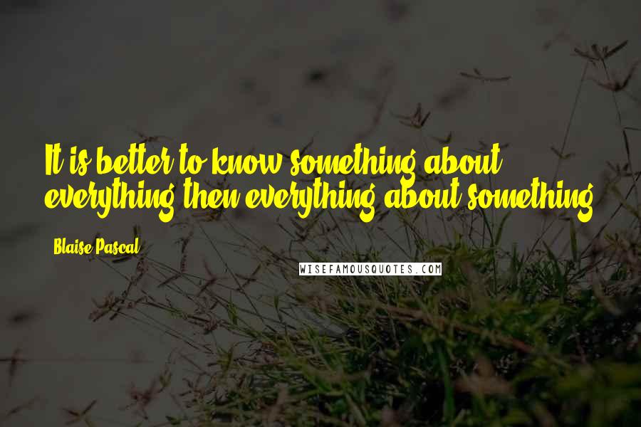 Blaise Pascal Quotes: It is better to know something about everything then everything about something