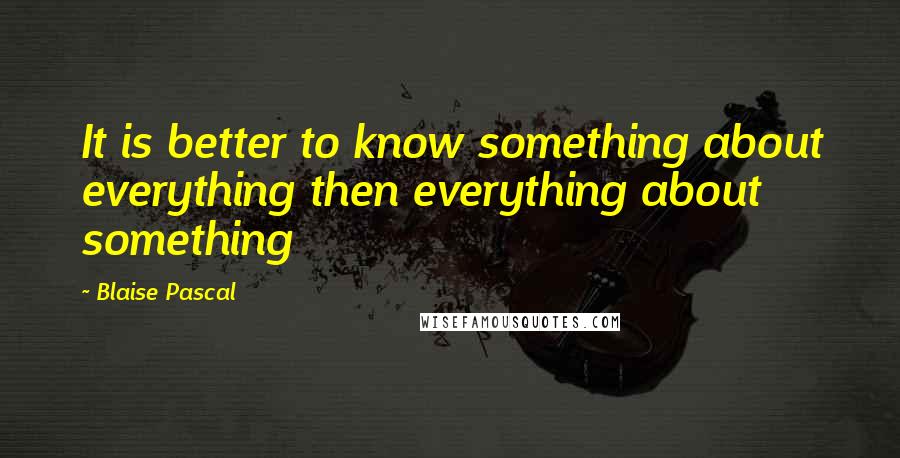 Blaise Pascal Quotes: It is better to know something about everything then everything about something