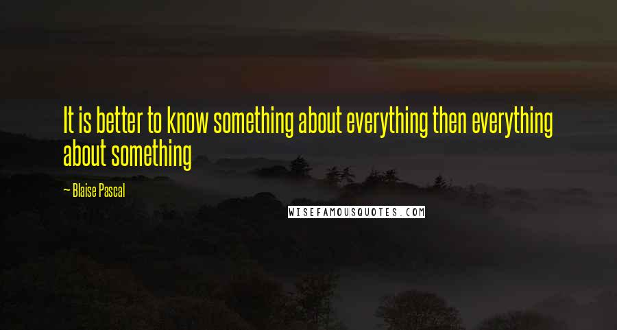 Blaise Pascal Quotes: It is better to know something about everything then everything about something