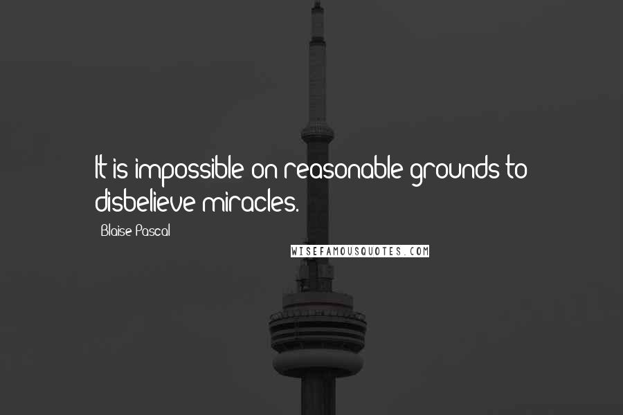 Blaise Pascal Quotes: It is impossible on reasonable grounds to disbelieve miracles.