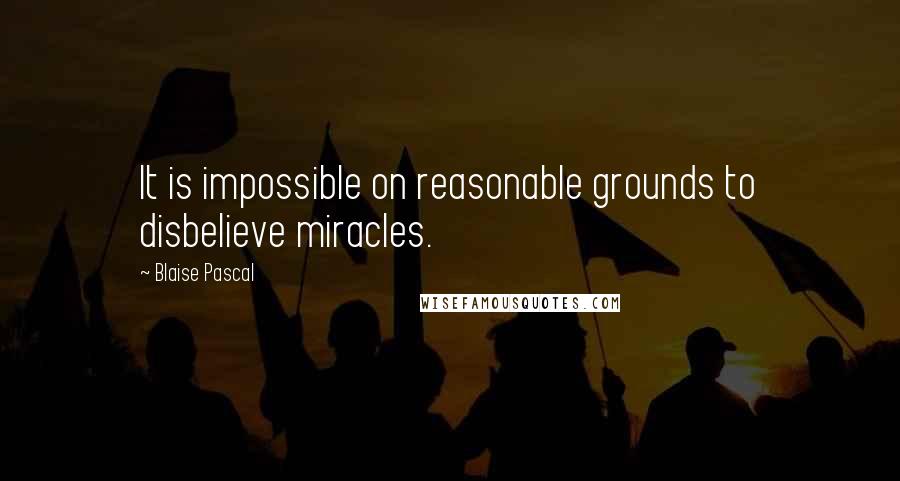 Blaise Pascal Quotes: It is impossible on reasonable grounds to disbelieve miracles.