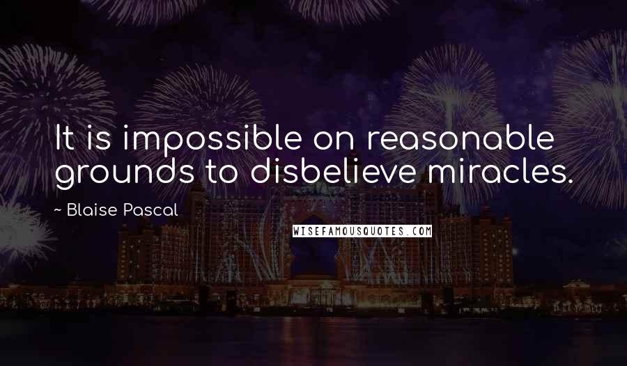 Blaise Pascal Quotes: It is impossible on reasonable grounds to disbelieve miracles.