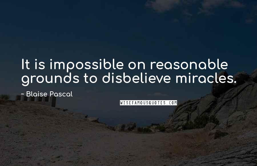 Blaise Pascal Quotes: It is impossible on reasonable grounds to disbelieve miracles.