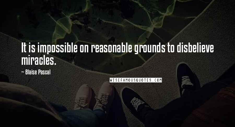 Blaise Pascal Quotes: It is impossible on reasonable grounds to disbelieve miracles.