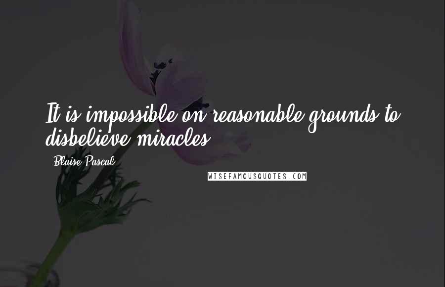 Blaise Pascal Quotes: It is impossible on reasonable grounds to disbelieve miracles.