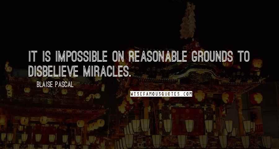 Blaise Pascal Quotes: It is impossible on reasonable grounds to disbelieve miracles.