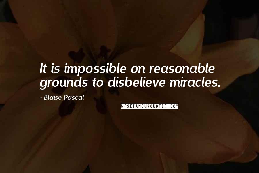 Blaise Pascal Quotes: It is impossible on reasonable grounds to disbelieve miracles.