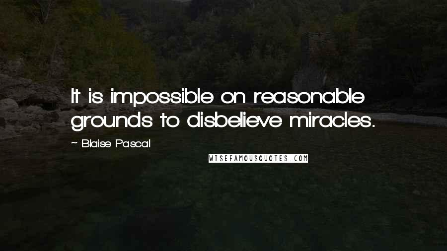 Blaise Pascal Quotes: It is impossible on reasonable grounds to disbelieve miracles.