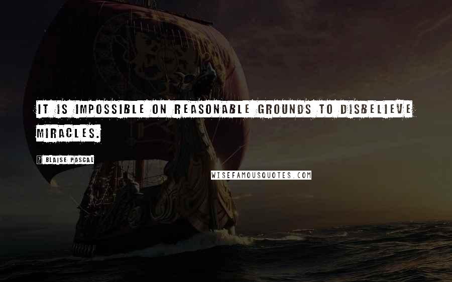 Blaise Pascal Quotes: It is impossible on reasonable grounds to disbelieve miracles.