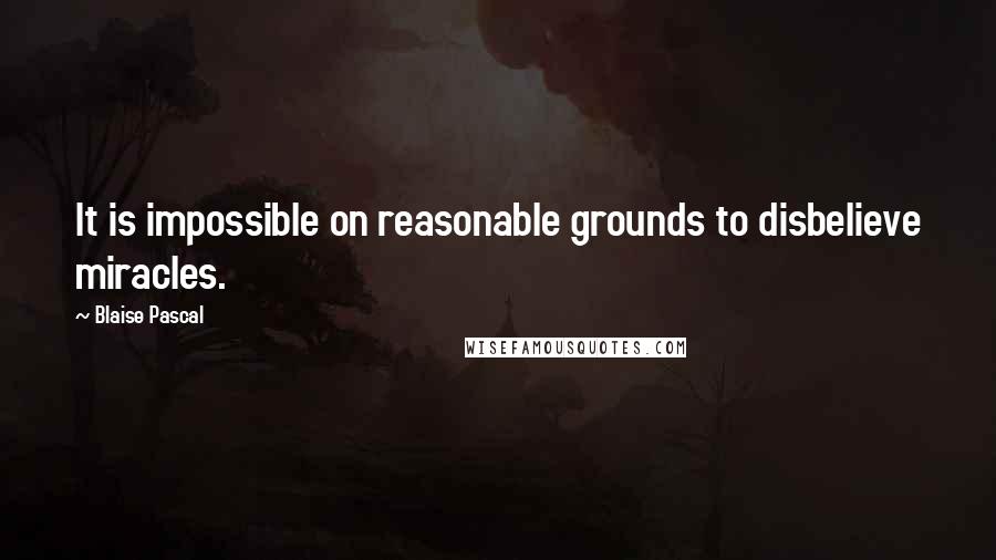 Blaise Pascal Quotes: It is impossible on reasonable grounds to disbelieve miracles.