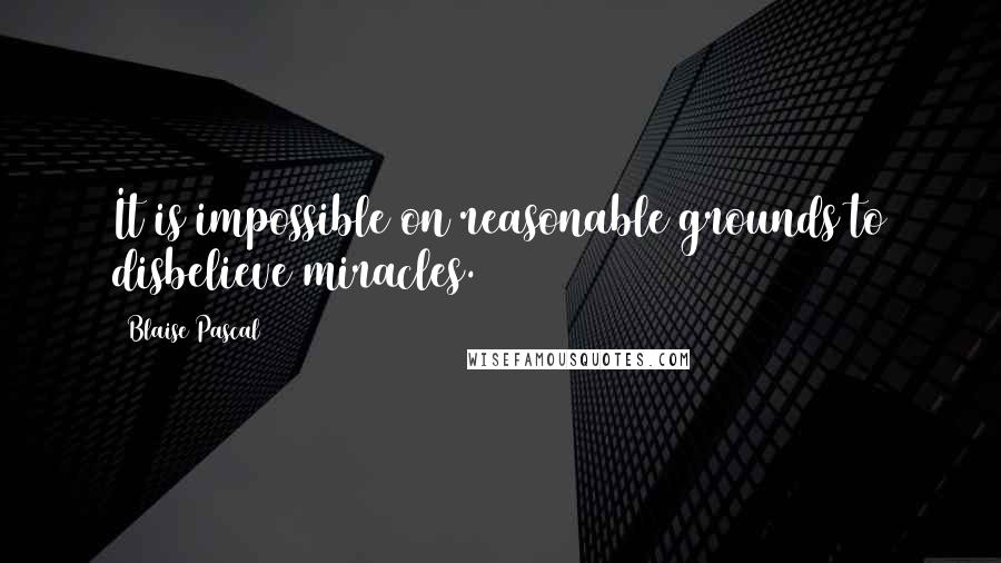 Blaise Pascal Quotes: It is impossible on reasonable grounds to disbelieve miracles.