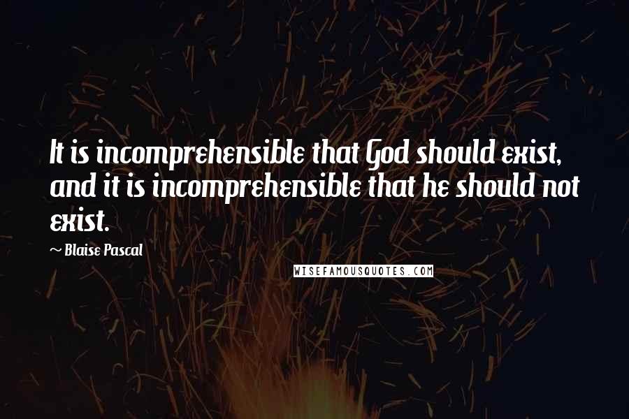 Blaise Pascal Quotes: It is incomprehensible that God should exist, and it is incomprehensible that he should not exist.