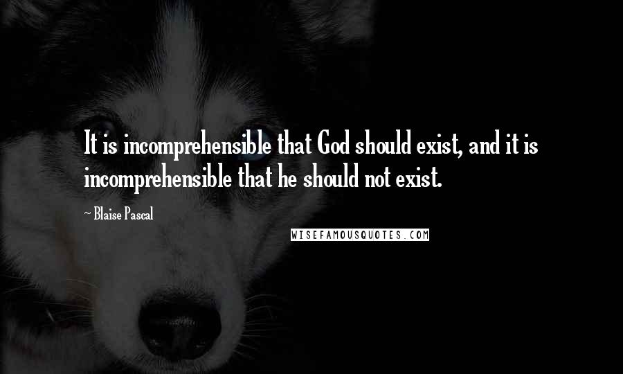 Blaise Pascal Quotes: It is incomprehensible that God should exist, and it is incomprehensible that he should not exist.