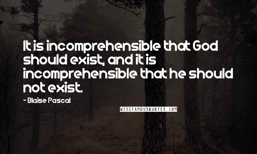 Blaise Pascal Quotes: It is incomprehensible that God should exist, and it is incomprehensible that he should not exist.