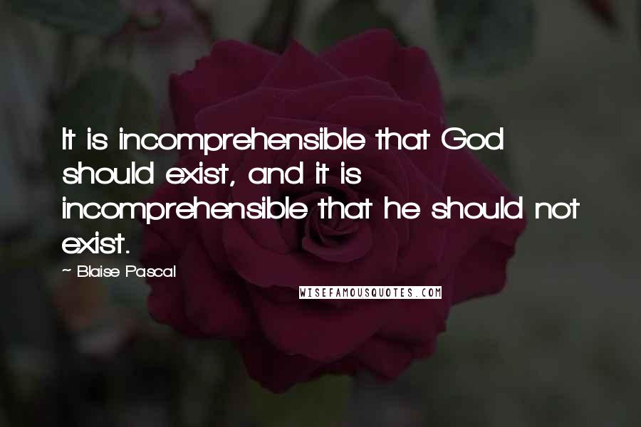 Blaise Pascal Quotes: It is incomprehensible that God should exist, and it is incomprehensible that he should not exist.