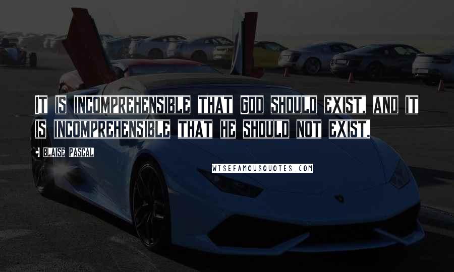 Blaise Pascal Quotes: It is incomprehensible that God should exist, and it is incomprehensible that he should not exist.