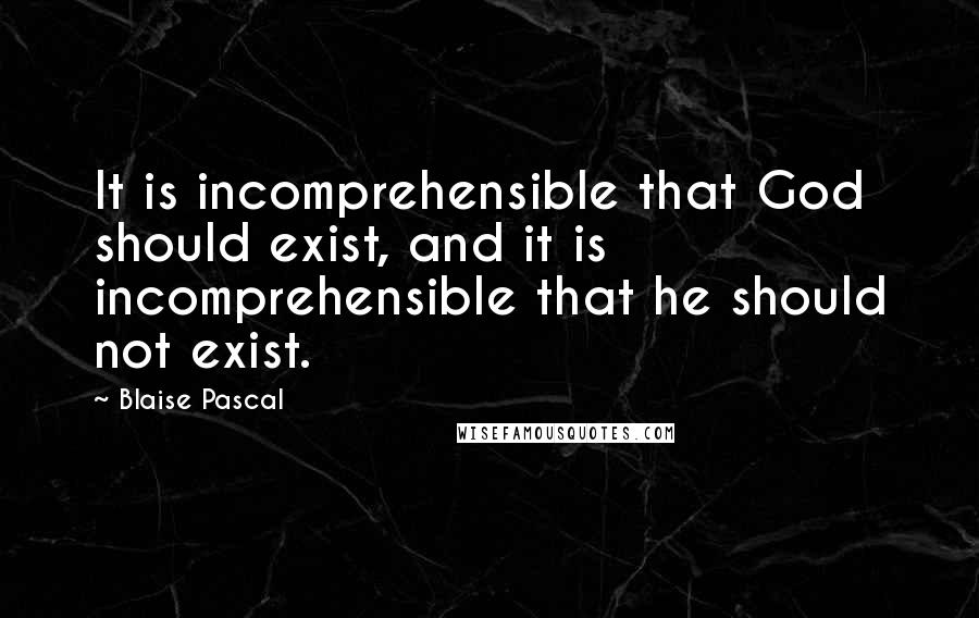 Blaise Pascal Quotes: It is incomprehensible that God should exist, and it is incomprehensible that he should not exist.
