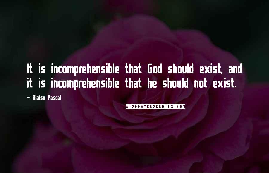 Blaise Pascal Quotes: It is incomprehensible that God should exist, and it is incomprehensible that he should not exist.