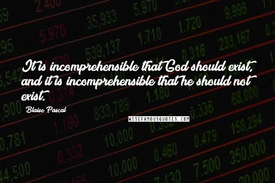 Blaise Pascal Quotes: It is incomprehensible that God should exist, and it is incomprehensible that he should not exist.