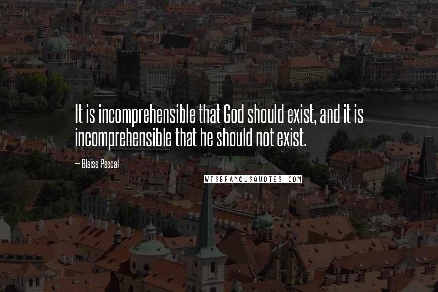 Blaise Pascal Quotes: It is incomprehensible that God should exist, and it is incomprehensible that he should not exist.