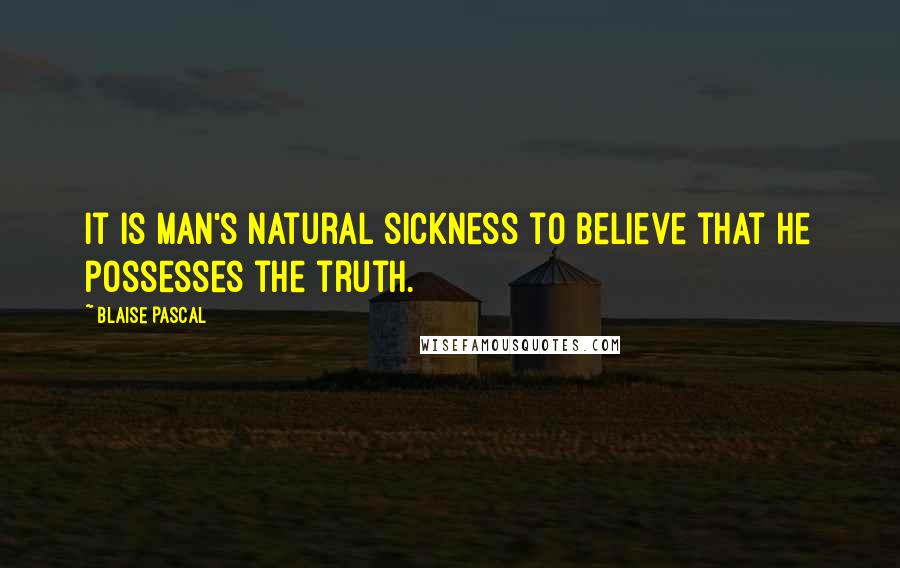 Blaise Pascal Quotes: It is man's natural sickness to believe that he possesses the truth.