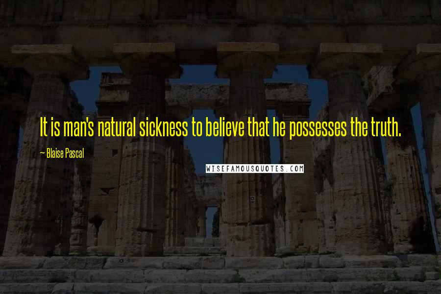 Blaise Pascal Quotes: It is man's natural sickness to believe that he possesses the truth.