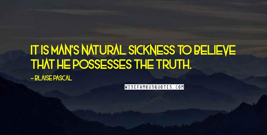 Blaise Pascal Quotes: It is man's natural sickness to believe that he possesses the truth.
