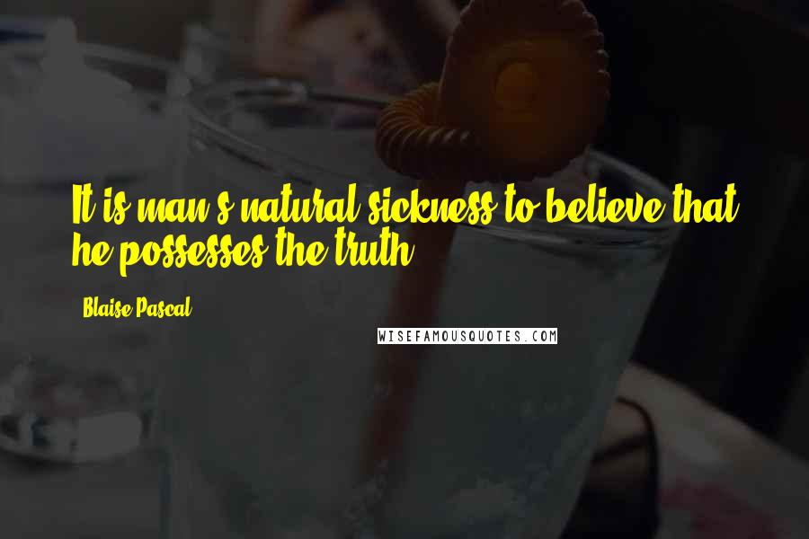 Blaise Pascal Quotes: It is man's natural sickness to believe that he possesses the truth.