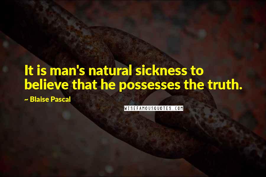 Blaise Pascal Quotes: It is man's natural sickness to believe that he possesses the truth.