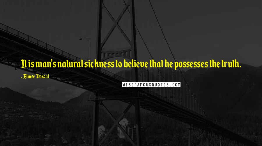Blaise Pascal Quotes: It is man's natural sickness to believe that he possesses the truth.