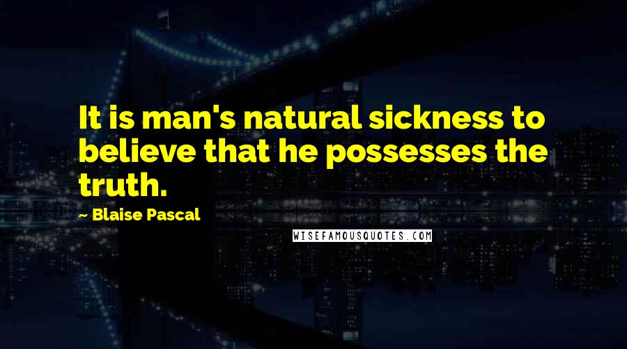 Blaise Pascal Quotes: It is man's natural sickness to believe that he possesses the truth.