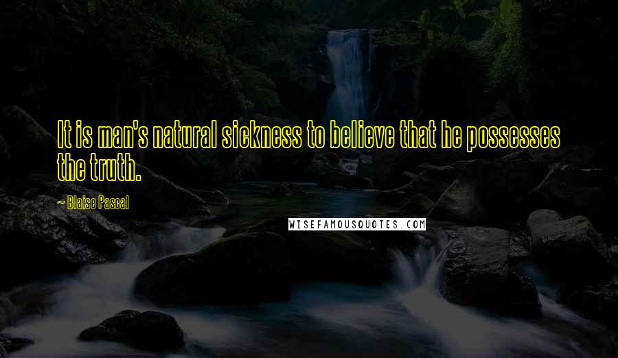 Blaise Pascal Quotes: It is man's natural sickness to believe that he possesses the truth.