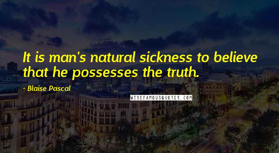 Blaise Pascal Quotes: It is man's natural sickness to believe that he possesses the truth.