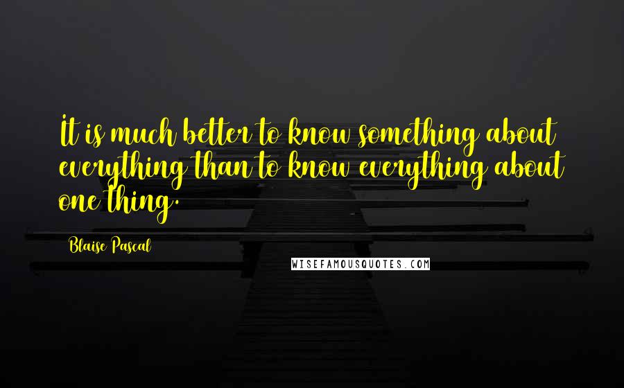 Blaise Pascal Quotes: It is much better to know something about everything than to know everything about one thing.