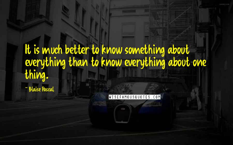 Blaise Pascal Quotes: It is much better to know something about everything than to know everything about one thing.