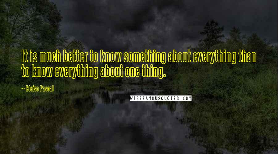 Blaise Pascal Quotes: It is much better to know something about everything than to know everything about one thing.