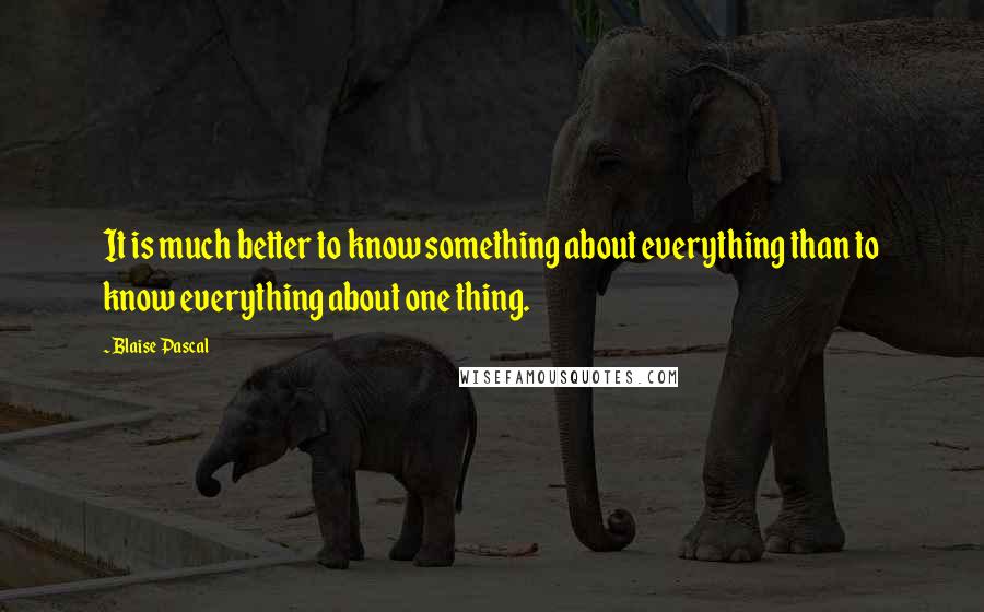Blaise Pascal Quotes: It is much better to know something about everything than to know everything about one thing.