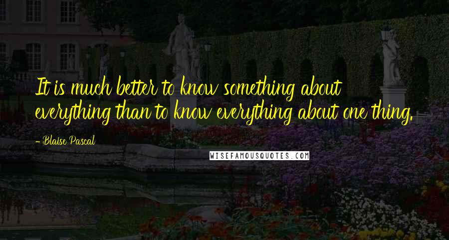 Blaise Pascal Quotes: It is much better to know something about everything than to know everything about one thing.