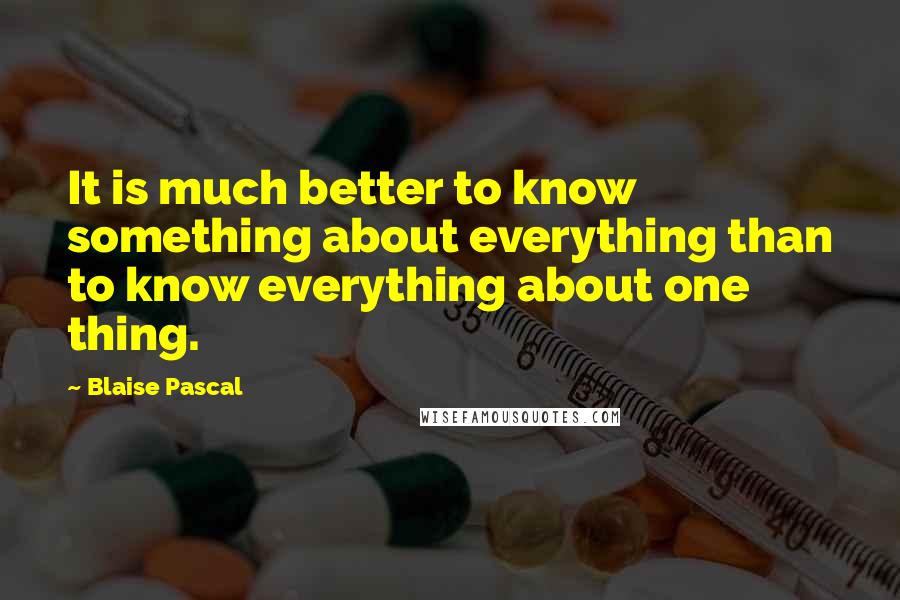 Blaise Pascal Quotes: It is much better to know something about everything than to know everything about one thing.