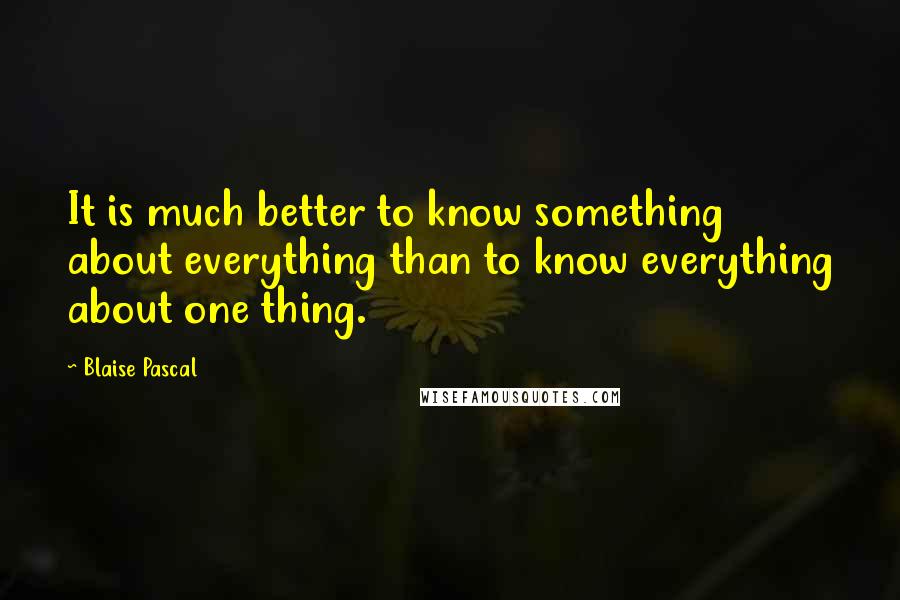 Blaise Pascal Quotes: It is much better to know something about everything than to know everything about one thing.