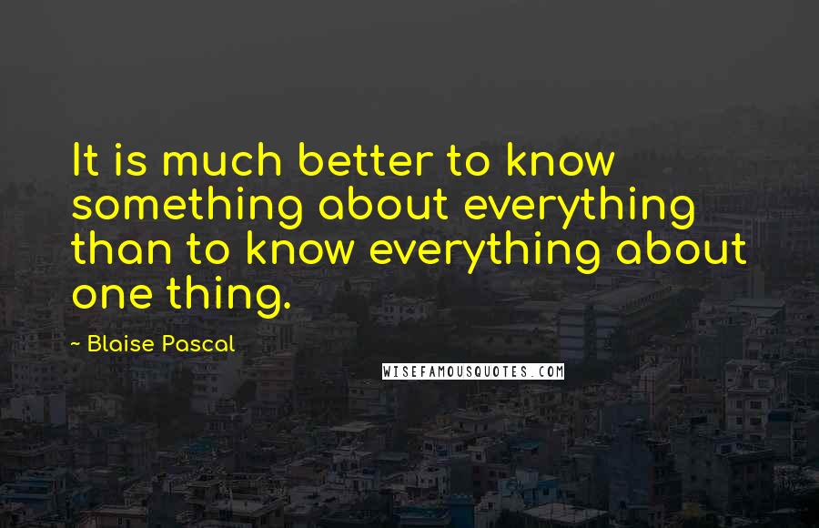 Blaise Pascal Quotes: It is much better to know something about everything than to know everything about one thing.